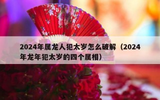 2024年属龙人犯太岁怎么破解（2024年龙年犯太岁的四个属相）