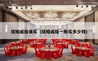 结婚戒指谁买（结婚戒指一般买多少钱）