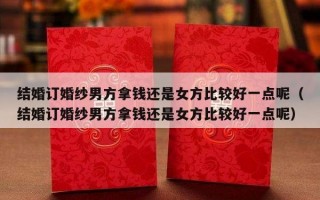 结婚订婚纱男方拿钱还是女方比较好一点呢（结婚订婚纱男方拿钱还是女方比较好一点呢）