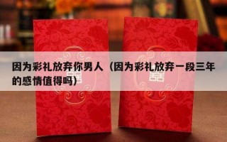 因为彩礼放弃你男人（因为彩礼放弃一段三年的感情值得吗）