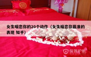 女生暗恋你的20个动作（女生暗恋你最准的表现 知乎）