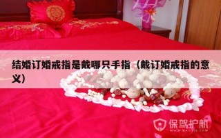 结婚订婚戒指是戴哪只手指（戴订婚戒指的意义）
