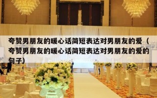 夸赞男朋友的暖心话简短表达对男朋友的爱（夸赞男朋友的暖心话简短表达对男朋友的爱的句子）