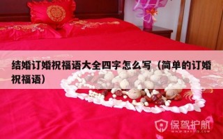结婚订婚祝福语大全四字怎么写（简单的订婚祝福语）