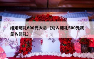 结婚随礼600元大忌（别人随礼500元我怎么回礼）