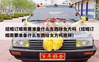 结婚订婚需要准备什么东西给女方吗（结婚订婚需要准备什么东西给女方吗视频）