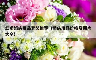 结婚婚庆用品套装推荐（婚庆用品价格及图片大全）