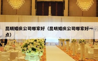 昆明婚庆公司哪家好（昆明婚庆公司哪家好一点）