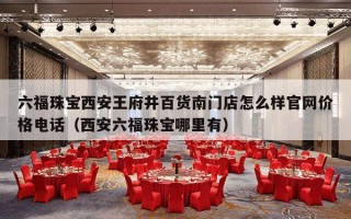 六福珠宝西安王府井百货南门店怎么样官网价格电话（西安六福珠宝哪里有）