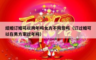 结婚订婚可以跨年吗女方不同意吗（订过婚可以在男方家过年吗）