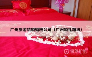 广州旅游结婚婚庆公司（广州婚礼路线）