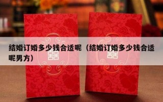 结婚订婚多少钱合适呢（结婚订婚多少钱合适呢男方）