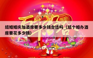 结婚婚庆加酒席要多少钱合适吗（结个婚办酒席要花多少钱）