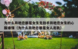 为什么异地恋都是女生先放手异地恋女生的心酸谁懂（为什么异地恋都是女人出轨）