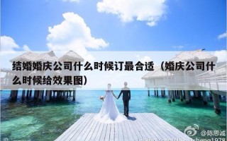 结婚婚庆公司什么时候订最合适（婚庆公司什么时候给效果图）