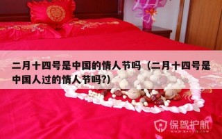 二月十四号是中国的情人节吗（二月十四号是中国人过的情人节吗?）