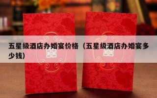 五星级酒店办婚宴价格（五星级酒店办婚宴多少钱）