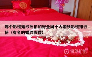 哪个影楼婚纱照拍的好全国十大婚纱影楼排行榜（有名的婚纱影楼）