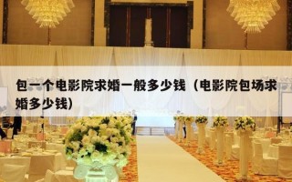 包一个电影院求婚一般多少钱（电影院包场求婚多少钱）