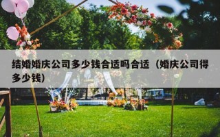 结婚婚庆公司多少钱合适吗合适（婚庆公司得多少钱）