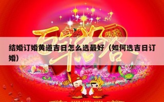 结婚订婚黄道吉日怎么选最好（如何选吉日订婚）
