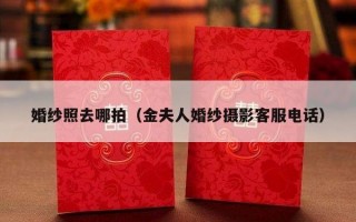 婚纱照去哪拍（金夫人婚纱摄影客服电话）