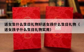 送女生什么生日礼物好送女孩什么生日礼物（送女孩子什么生日礼物实用）
