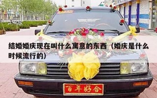 结婚婚庆现在叫什么寓意的东西（婚庆是什么时候流行的）