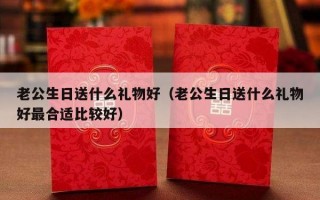 老公生日送什么礼物好（老公生日送什么礼物好最合适比较好）