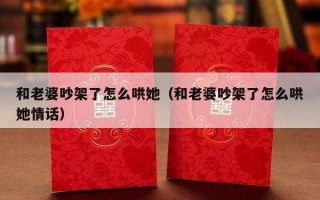 和老婆吵架了怎么哄她（和老婆吵架了怎么哄她情话）