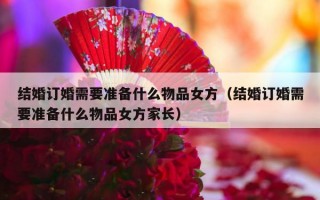 结婚订婚需要准备什么物品女方（结婚订婚需要准备什么物品女方家长）