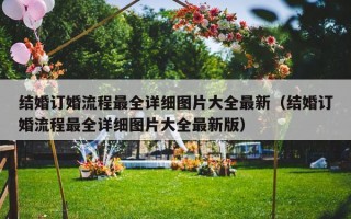 结婚订婚流程最全详细图片大全最新（结婚订婚流程最全详细图片大全最新版）