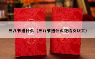 三八节送什么（三八节送什么花给女职工）