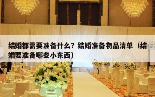 结婚都需要准备什么？结婚准备物品清单（结婚要准备哪些小东西）