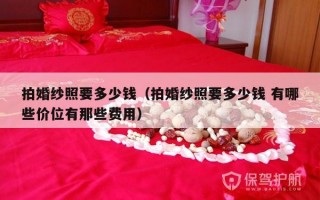 拍婚纱照要多少钱（拍婚纱照要多少钱 有哪些价位有那些费用）