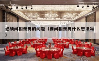必须问相亲男的问题（要问相亲男什么想法吗）