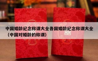 中国婚龄纪念称谓大全各国婚龄纪念称谓大全（中国对婚龄的称谓）