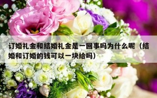 订婚礼金和结婚礼金是一回事吗为什么呢（结婚和订婚的钱可以一块给吗）