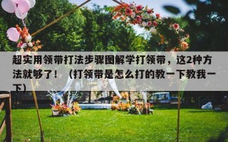超实用领带打法步骤图解学打领带，这2种方法就够了！（打领带是怎么打的教一下教我一下）