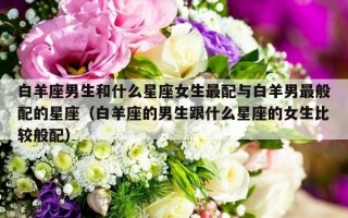 白羊座男生和什么星座女生最配与白羊男最般配的星座（白羊座的男生跟什么星座的女生比较般配）