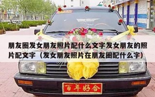 朋友圈发女朋友照片配什么文字发女朋友的照片配文字（发女朋友照片在朋友圈配什么字）
