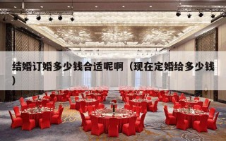 结婚订婚多少钱合适呢啊（现在定婚给多少钱）