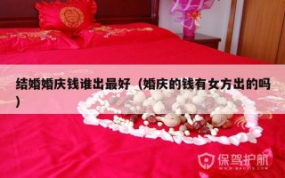 结婚婚庆钱谁出最好（婚庆的钱有女方出的吗）