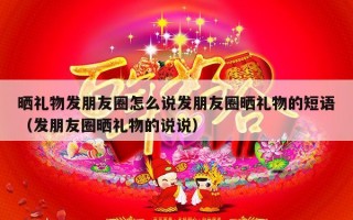 晒礼物发朋友圈怎么说发朋友圈晒礼物的短语（发朋友圈晒礼物的说说）
