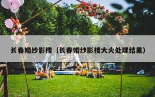 长春婚纱影楼（长春婚纱影楼大火处理结果）
