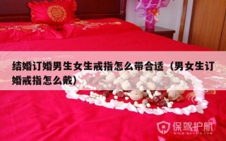 结婚订婚男生女生戒指怎么带合适（男女生订婚戒指怎么戴）