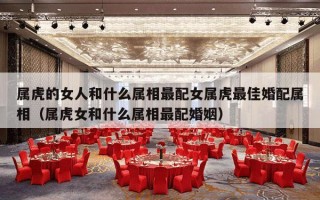 属虎的女人和什么属相最配女属虎最佳婚配属相（属虎女和什么属相最配婚姻）