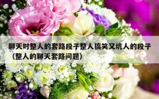 聊天时整人的套路段子整人搞笑又坑人的段子（整人的聊天套路问题）