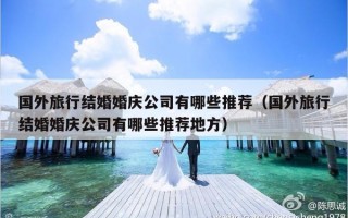 国外旅行结婚婚庆公司有哪些推荐（国外旅行结婚婚庆公司有哪些推荐地方）