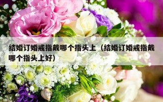 结婚订婚戒指戴哪个指头上（结婚订婚戒指戴哪个指头上好）